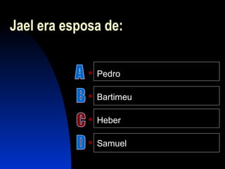 Jael era esposa de:
 Pedro
 Bartimeu
 Heber
 Samuel
 