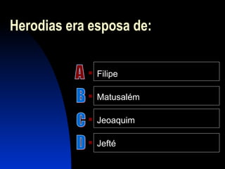 Herodias era esposa de:
 Filipe
 Matusalém
 Jeoaquim
 Jefté
 
