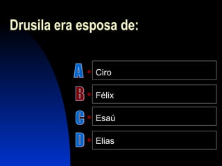 Drusila era esposa de:
 Ciro
 Félix
 Esaú
 Elias
 