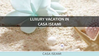 LUXURY VACATION IN
CASA ISEAMI
 