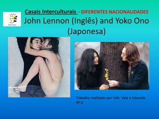 Casais Interculturais - DIFERENTES NACIONALIDADES
John Lennon (Inglês) and Yoko Ono
(Japonesa)
Trabalho realizado por Inês Vala e Eduarda
9º D
 