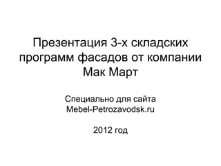 Презентация 3-х складских
программ фасадов от компании
          Мак Март

       Специально для сайта
       Mebel-Petrozavodsk.ru

             2012 год
 