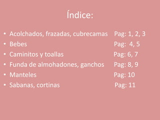 Índice:
•   Acolchados, frazadas, cubrecamas   Pag: 1, 2, 3
•   Bebes                              Pag: 4, 5
•   Caminitos y toallas                Pag: 6, 7
•   Funda de almohadones, ganchos      Pag: 8, 9
•   Manteles                           Pag: 10
•   Sabanas, cortinas                  Pag: 11
 