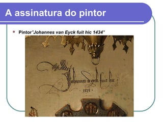 A assinatura do pintor
 Pintor"Johannes van Eyck fuit hic 1434"
 