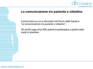 www.abmedica.it La comunicazione tra paziente e cittadino  Il primo tema su cui si discuterà nel Forum della Sanità è  “ La comunicazione tra paziente e cittadino”. Gli iscritti (oggi circa 400) potranno partecipare a partire dalla metà di dicembre. 
