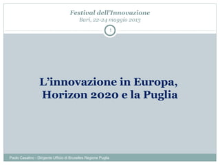 L’innovazione in Europa,
Horizon 2020 e la Puglia
Paolo Casalino - Dirigente Ufficio di Bruxelles Regione Puglia
1
Festival dell’Innovazione
Bari, 22-24 maggio 2013
 