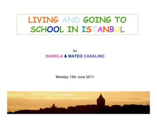 LIVING AND GOING TO
SCHOOL IN ISTANBUL

                for
   DANIELA & MATEO CASALINO




       Monday 13th June 2011
 