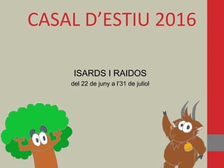 CASAL D’ESTIU 2016
ISARDS I RAIDOSISARDS I RAIDOS
del 22 de juny a l’31 de julioldel 22 de juny a l’31 de juliol
 