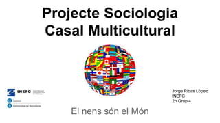 Projecte Sociologia
Casal Multicultural
El nens són el Món
Jorge Ribas López
INEFC
2n Grup 4
 