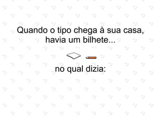 Quando o tipo chega à sua casa,
      havia um bilhete...


         no qual dizia:
 