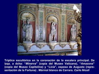 Tríptico escultórico en la coronación de la escalera principal. De
izqa. a dcha: “Minerva” (copia del Museo Vaticano), “Amazona”
(copia del Museo Capitolino) y “Livia”, esposa de Augusto (repre-
sentación de la Fortuna) . Mármol blanco de Carrara. Carlo Nicoli
 