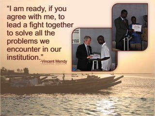 I am ready, if you
agree with me, to lead a
fight together to solve
all the problems we
encounter in our
institution.
-Vincent Mendy
 