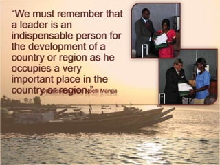 We must remember that a
leader is an indispensable
person for the development
of a country or region as he
occupies a very important
place in the country or
region.
-Ouneissima Alice Noelli Manga
 