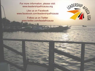 For more information, please visit:
www.leadershipafricausa.org
Like us on Facebook
www.facebook.com/leadershipafricausa
Follow us on Twitter
www.twitter.com/leadafricausa
 