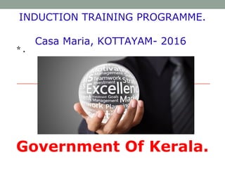 INDUCTION TRAINING PROGRAMME.
Casa Maria, KOTTAYAM- 2016
Government Of Kerala.
* .
 