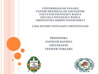 UNIVERSIDAD DE PANAMÁ
CENTRO REGIONAL DE LOS SANTOS
FACULTAD FINANZAS Y BANCA
ESCUELA FINANZAS Y BANCA
ASIGNATURA ADMON FINANCIERA I
CASA MATRIZ VENTAJAS Y DESVENTAJAS
PROFESORA
JANNETH BATISTA
ESTUDIANTE
YENIFER VERGARA
 