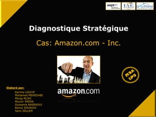 Diagnostique Stratégique
Cas: Amazon.com - Inc.
Karima LOUCIF
Mohamed MEHEDHBI
Mongi MLIKI
Mounir SMIDA
Oussama NASRAOUI
Ramzi ZOUAGHI
Sami SELLEM
Elaboré par:
1
 