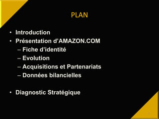 PLAN
• Introduction
• Présentation d’AMAZON.COM
– Fiche d’identité
– Evolution
– Acquisitions et Partenariats
– Données bi...