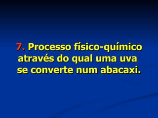 7.  Processo físico-químico através do qual uma uva  se converte num abacaxi. 
