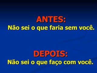 ANTES: Não sei o que faria sem você. DEPOIS: Não sei o que faço com você. 