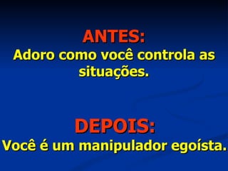 ANTES: Adoro como você controla as situações. DEPOIS: Você é um manipulador egoísta. 