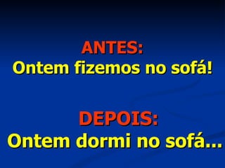ANTES: Ontem fizemos no sofá! DEPOIS: Ontem dormi no sofá... 