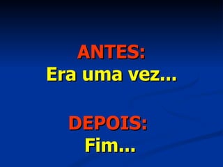 ANTES: Era uma vez... DEPOIS:   Fim... 