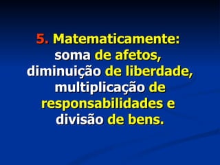 5.  Matematicamente:  soma  de afetos,  diminuição  de liberdade,  multiplicação  de responsabilidades e  divisão  de bens. 