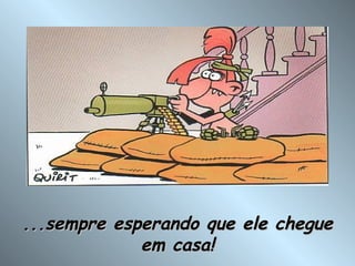 ...sempre esperando que ele chegue em casa! 