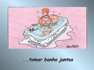 ...tomar banho juntos 