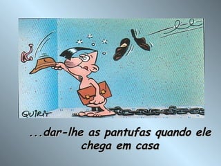 ...dar-lhe as pantufas quando ele chega em casa 
