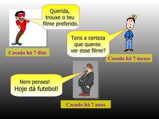 Querida,  trouxe o teu  filme preferido. Tens a certeza que queres  ver esse filme? Nem penses!  Hoje dá futebol! Casado há 7 dias Casado há 7 meses Casado há 7 anos 