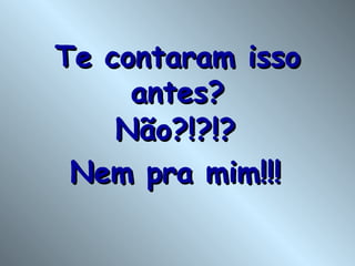 Te contaram isso antes? Não?!?!? Nem pra mim!!! 