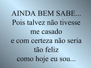 AINDA BEM SABE... Pois talvez não tivesse me casado e com certeza não seria tão feliz como hoje eu sou... 