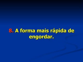 8.  A forma mais rápida de engordar. 