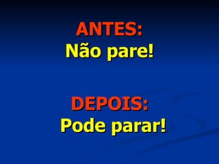 ANTES: Não pare! DEPOIS: Pode parar! 