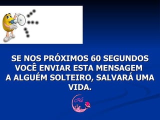 SE NOS PRÓXIMOS 60 SEGUNDOS VOCÊ ENVIAR ESTA MENSAGEM  A ALGUÉM SOLTEIRO, SALVARÁ UMA VIDA. 