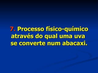 7.  Processo físico-químico através do qual uma uva  se converte num abacaxi. 
