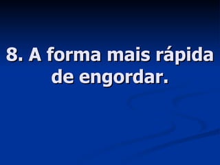 8. A forma mais rápida de engordar. 