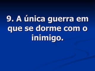 9. A única guerra em que se dorme com o inimigo. 