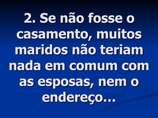 2. Se não fosse o casamento, muitos maridos não teriam nada em comum com as esposas, nem o endereço… 