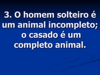 3. O homem solteiro é um animal incompleto;  o casado é um completo animal. 