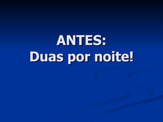 ANTES: Duas por noite! 