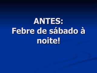 ANTES: Febre de sábado à noite! 