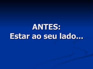 ANTES: Estar ao seu lado... 