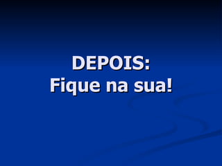 DEPOIS: Fique na sua! 