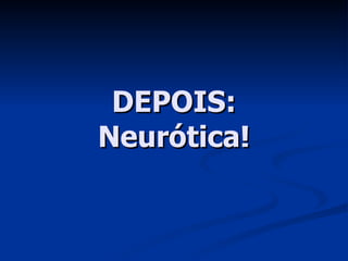 DEPOIS: Neurótica! 
