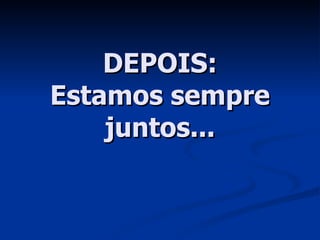 DEPOIS: Estamos sempre juntos... 