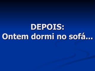 DEPOIS: Ontem dormi no sofá... 