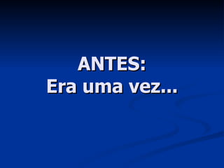 ANTES: Era uma vez... 